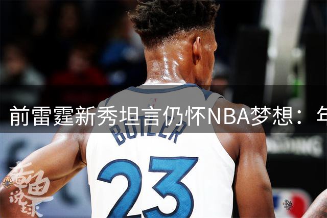 前雷霆新秀坦言仍怀NBA梦想：年轻就是最大资本