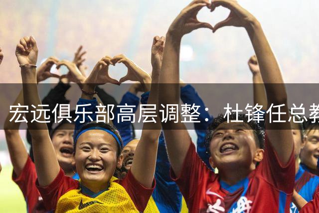 宏远俱乐部高层调整：杜锋任总教头，朱芳雨转任顾问