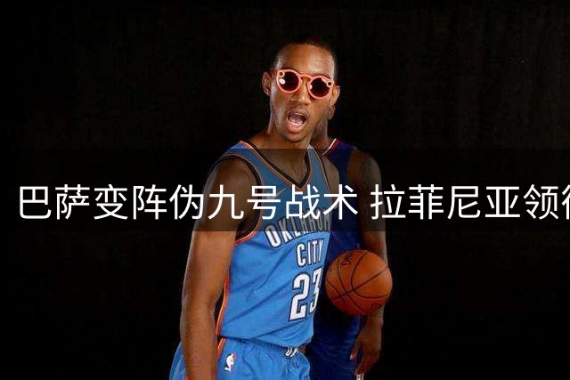 巴萨变阵伪九号战术 拉菲尼亚领衔无锋阵冲击双冠