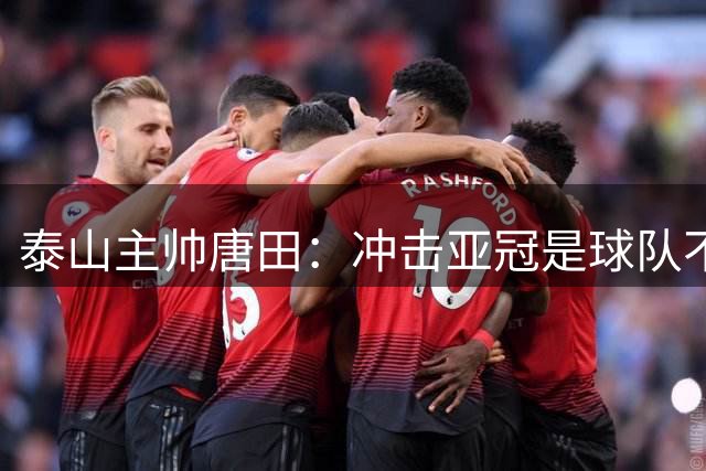 泰山主帅唐田：冲击亚冠是球队不变的追求